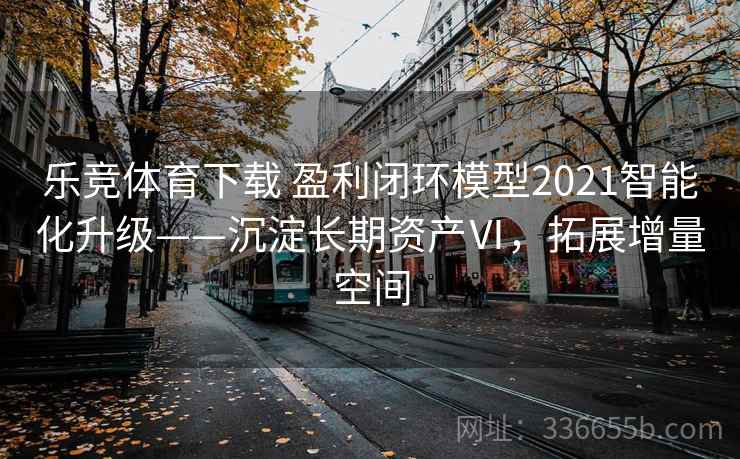 乐竞体育下载 盈利闭环模型2021智能化升级——沉淀长期资产Ⅵ,拓展增量空间 乐竞体育下载 盈利闭环模型2021智能化升级——沉淀长期资产Ⅵ,拓展增量空间