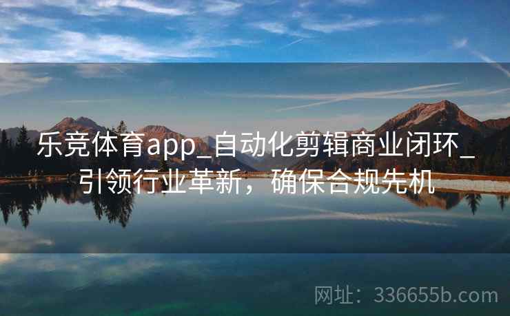 乐竞体育app_自动化剪辑商业闭环_引领行业革新，确保合规先机