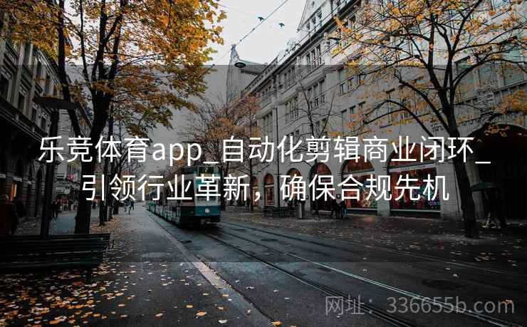 乐竞体育app_自动化剪辑商业闭环_引领行业革新，确保合规先机