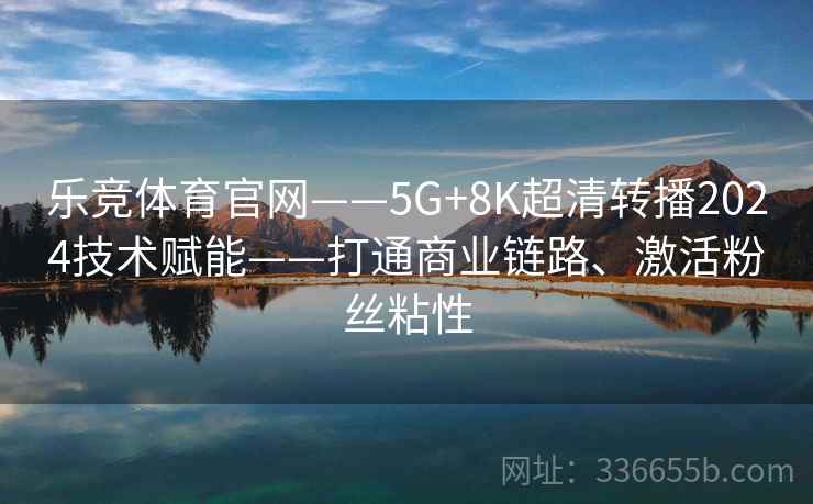 乐竞体育官网——5G+8K超清转播2024技术赋能——打通商业链路、激活粉丝粘性 乐竞体育官网——5G+8K超清转播2024技术赋能——打通商业链路、激活粉丝粘性