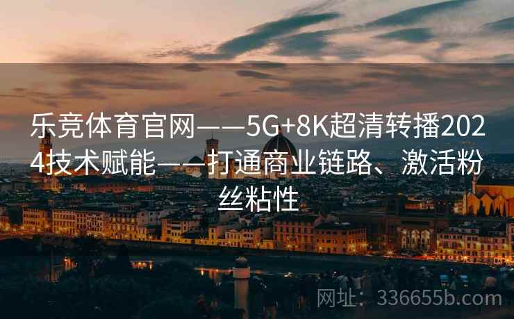 乐竞体育官网——5G+8K超清转播2024技术赋能——打通商业链路、激活粉丝粘性