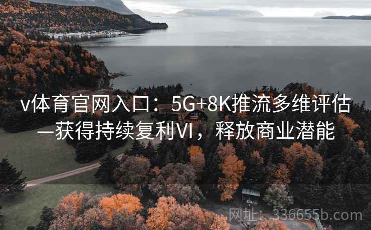 v体育官网入口：5G+8K推流多维评估—获得持续复利Ⅵ，释放商业潜能