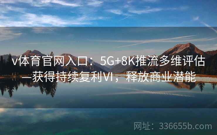 v体育官网入口：5G+8K推流多维评估—获得持续复利Ⅵ，释放商业潜能
