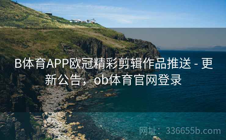 B体育APP欧冠精彩剪辑作品推送 - 更新公告,ob体育官网登录 B体育APP欧冠精彩剪辑作品推送 - 更新公告,ob体育官网登录