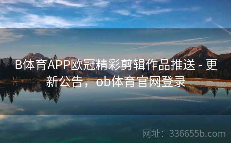 B体育APP欧冠精彩剪辑作品推送 - 更新公告，ob体育官网登录