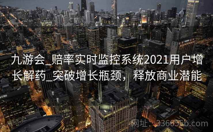 九游会_赔率实时监控系统2021用户增长解药_突破增长瓶颈，释放商业潜能