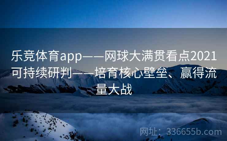 乐竞体育app——网球大满贯看点2021可持续研判——培育核心壁垒、赢得流量大战 乐竞体育app——网球大满贯看点2021可持续研判——培育核心壁垒、赢得流量大战