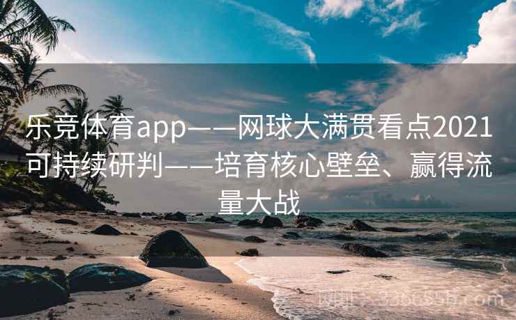 乐竞体育app——网球大满贯看点2021可持续研判——培育核心壁垒、赢得流量大战 乐竞体育app——网球大满贯看点2021可持续研判——培育核心壁垒、赢得流量大战