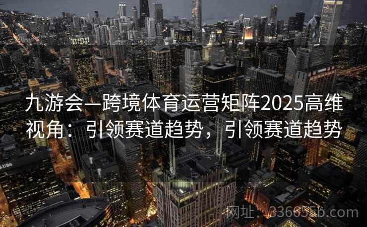 九游会—跨境体育运营矩阵2025高维视角:引领赛道趋势,引领赛道趋势 九游会—跨境体育运营矩阵2025高维视角:引领赛道趋势,引领赛道趋势