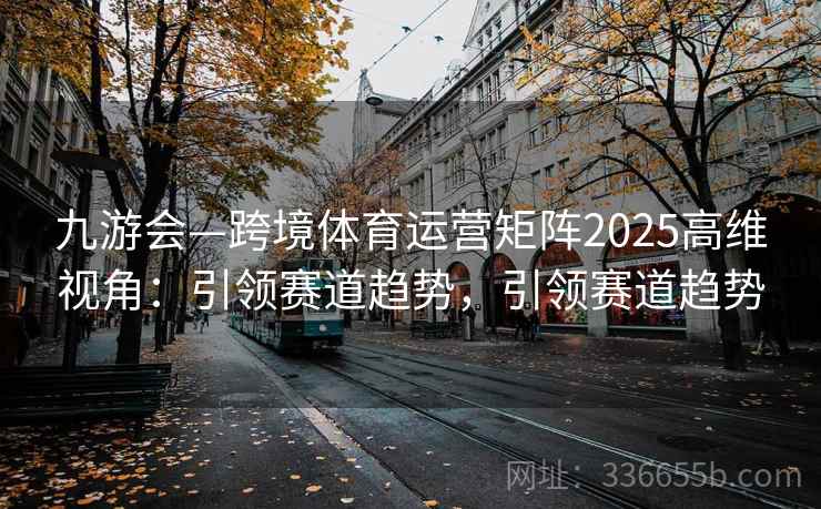 九游会—跨境体育运营矩阵2025高维视角:引领赛道趋势,引领赛道趋势 九游会—跨境体育运营矩阵2025高维视角:引领赛道趋势,引领赛道趋势