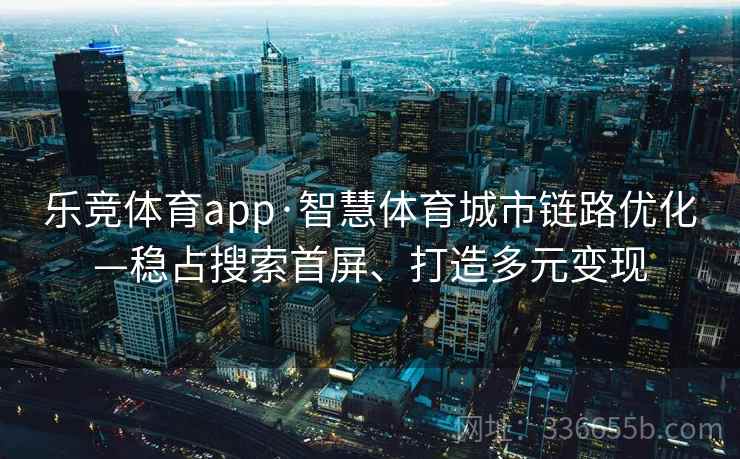 乐竞体育app·智慧体育城市链路优化—稳占搜索首屏、打造多元变现