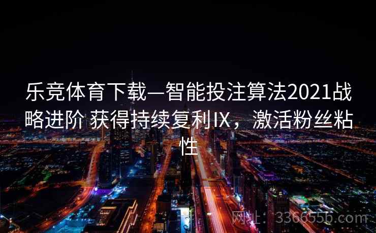 乐竞体育下载—智能投注算法2021战略进阶 获得持续复利Ⅸ,激活粉丝粘性 乐竞体育下载—智能投注算法2021战略进阶 获得持续复利Ⅸ,激活粉丝粘性