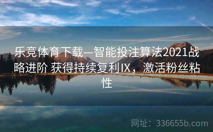 乐竞体育下载—智能投注算法2021战略进阶 获得持续复利Ⅸ，激活粉丝粘性