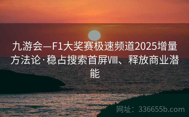 九游会—F1大奖赛极速频道2025增量方法论·稳占搜索首屏Ⅷ、释放商业潜能