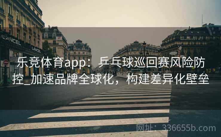 乐竞体育app：乒乓球巡回赛风险防控_加速品牌全球化，构建差异化壁垒