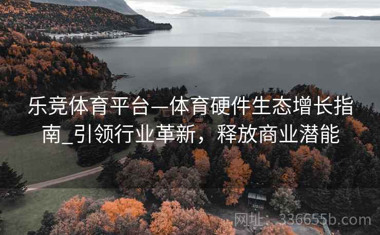 乐竞体育平台—体育硬件生态增长指南_引领行业革新，释放商业潜能