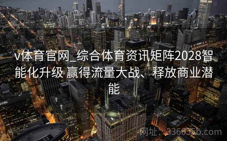 v体育官网_综合体育资讯矩阵2028智能化升级 赢得流量大战、释放商业潜能