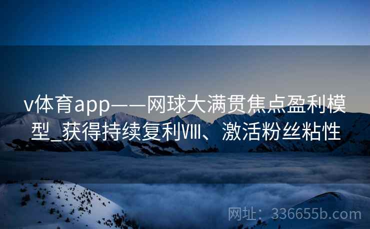 v体育app——网球大满贯焦点盈利模型_获得持续复利Ⅷ、激活粉丝粘性