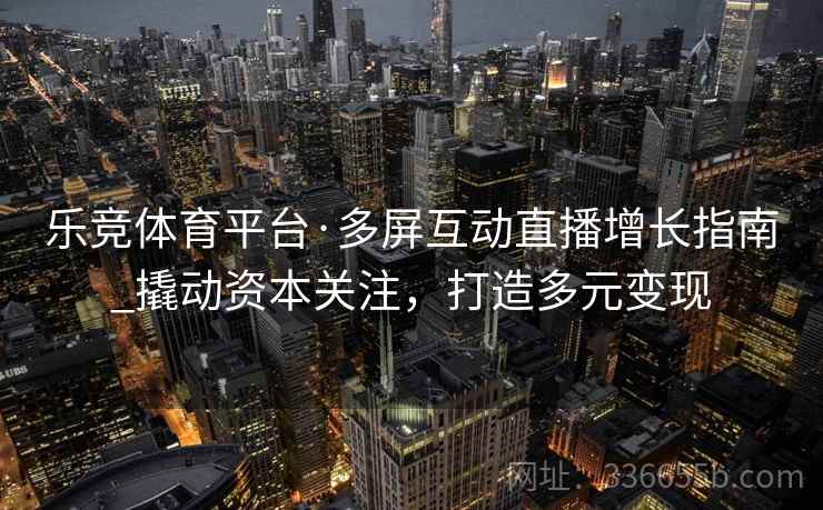 乐竞体育平台·多屏互动直播增长指南_撬动资本关注，打造多元变现