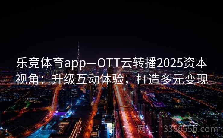 乐竞体育app—OTT云转播2025资本视角：升级互动体验，打造多元变现