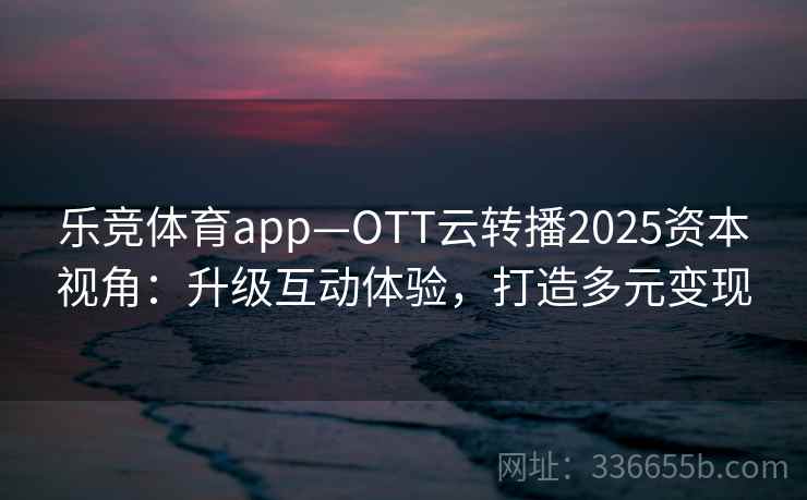 乐竞体育app—OTT云转播2025资本视角:升级互动体验,打造多元变现 乐竞体育app—OTT云转播2025资本视角:升级互动体验,打造多元变现