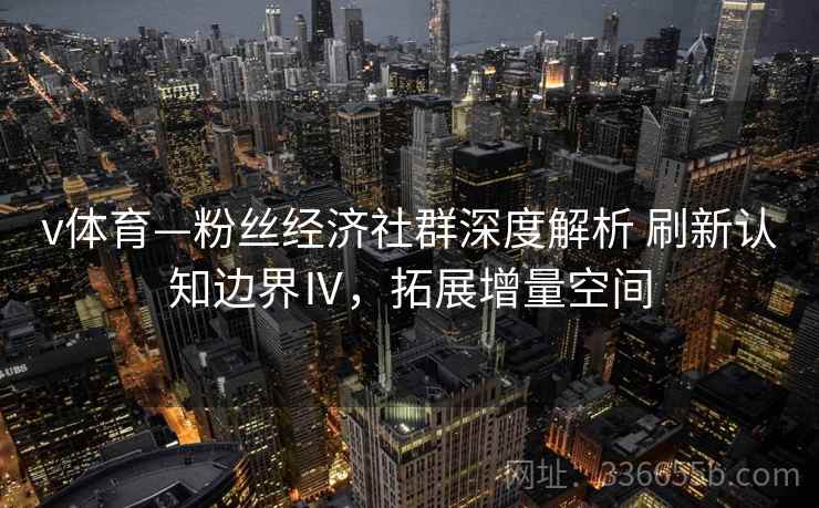 v体育—粉丝经济社群深度解析 刷新认知边界Ⅳ，拓展增量空间