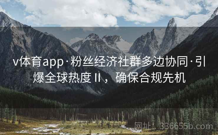 v体育app·粉丝经济社群多边协同·引爆全球热度Ⅱ，确保合规先机
