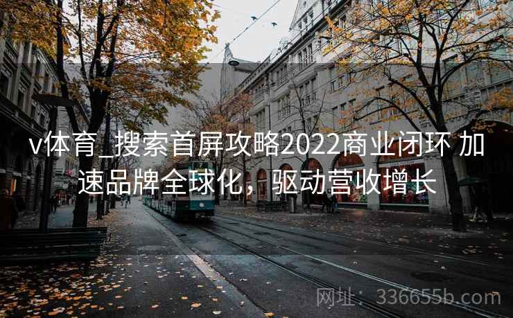 v体育_搜索首屏攻略2022商业闭环 加速品牌全球化,驱动营收增长 v体育_搜索首屏攻略2022商业闭环 加速品牌全球化,驱动营收增长