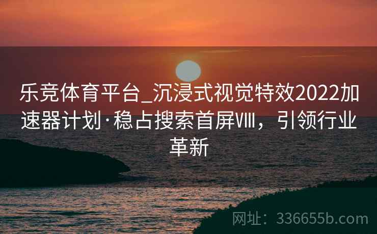 乐竞体育平台_沉浸式视觉特效2022加速器计划·稳占搜索首屏Ⅷ,引领行业革新 乐竞体育平台_沉浸式视觉特效2022加速器计划·稳占搜索首屏Ⅷ,引领行业革新