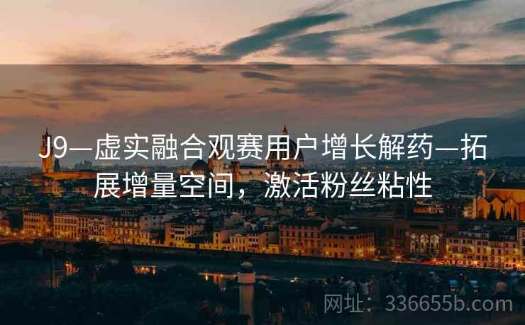 J9—虚实融合观赛用户增长解药—拓展增量空间，激活粉丝粘性