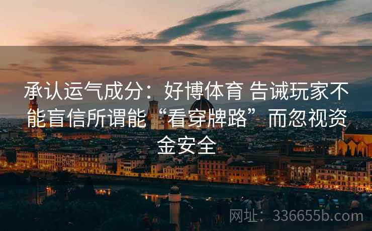 承认运气成分:好博体育 告诫玩家不能盲信所谓能“看穿牌路”而忽视资金安全 承认运气成分:好博体育 告诫玩家不能盲信所谓能“看穿牌路”而忽视资金安全