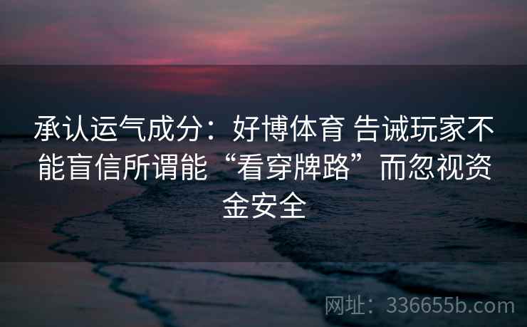 承认运气成分:好博体育 告诫玩家不能盲信所谓能“看穿牌路”而忽视资金安全 承认运气成分:好博体育 告诫玩家不能盲信所谓能“看穿牌路”而忽视资金安全
