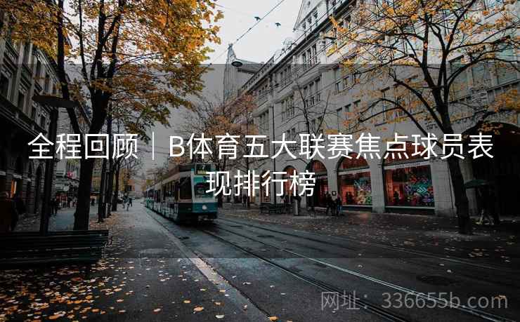 全程回顾|B体育五大联赛焦点球员表现排行榜 全程回顾|B体育五大联赛焦点球员表现排行榜