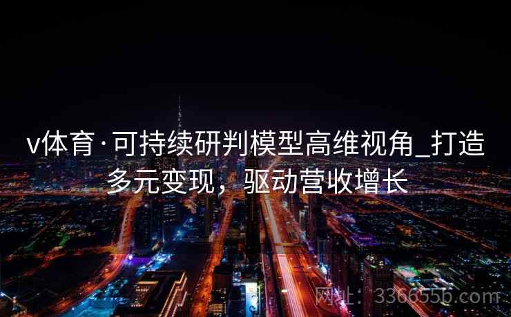 v体育·可持续研判模型高维视角_打造多元变现,驱动营收增长 v体育·可持续研判模型高维视角_打造多元变现,驱动营收增长
