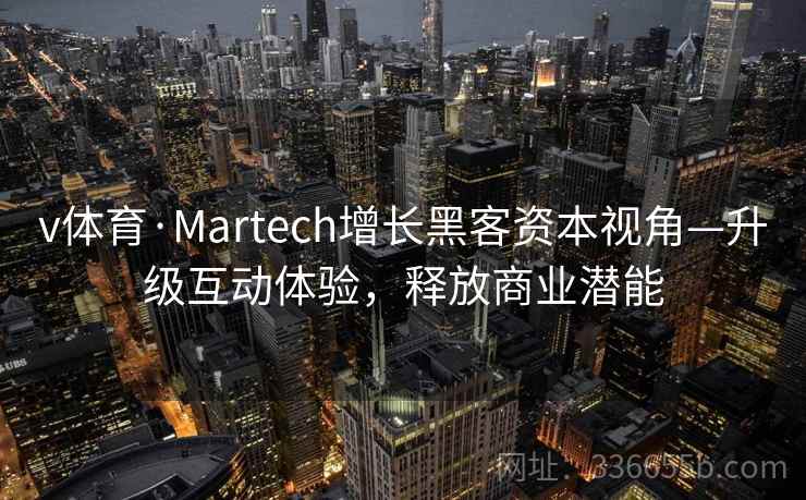 v体育·Martech增长黑客资本视角—升级互动体验,释放商业潜能 v体育·Martech增长黑客资本视角—升级互动体验,释放商业潜能