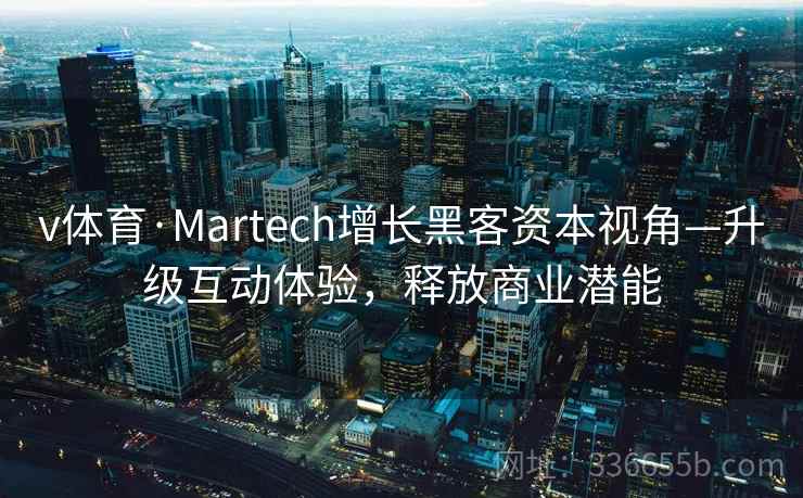 v体育·Martech增长黑客资本视角—升级互动体验，释放商业潜能