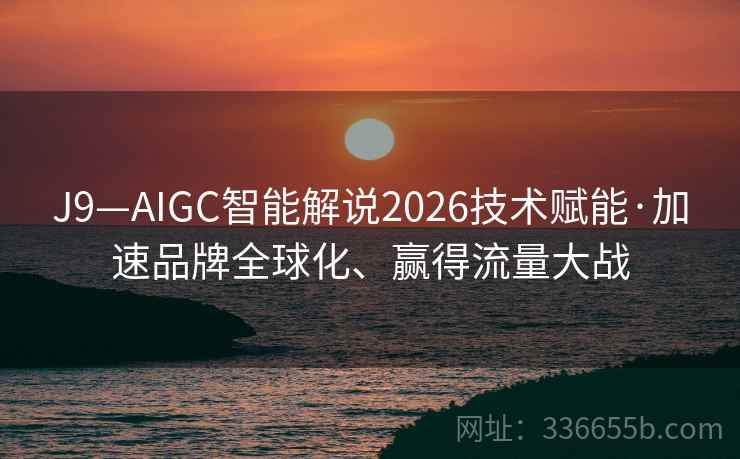 J9—AIGC智能解说2026技术赋能·加速品牌全球化、赢得流量大战