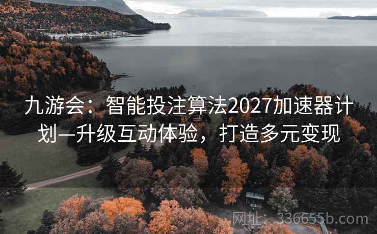 九游会:智能投注算法2027加速器计划—升级互动体验,打造多元变现 九游会:智能投注算法2027加速器计划—升级互动体验,打造多元变现
