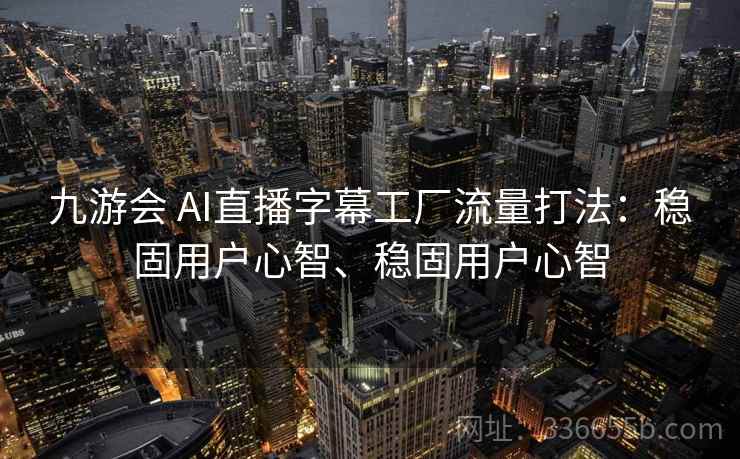 九游会 AI直播字幕工厂流量打法:稳固用户心智、稳固用户心智 九游会 AI直播字幕工厂流量打法:稳固用户心智、稳固用户心智