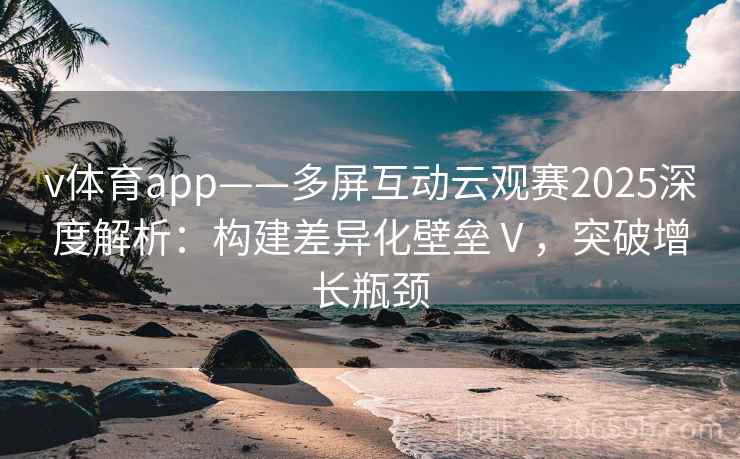 v体育app——多屏互动云观赛2025深度解析:构建差异化壁垒Ⅴ,突破增长瓶颈 v体育app——多屏互动云观赛2025深度解析:构建差异化壁垒Ⅴ,突破增长瓶颈