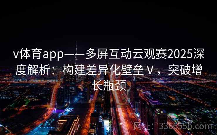 v体育app——多屏互动云观赛2025深度解析：构建差异化壁垒Ⅴ，突破增长瓶颈