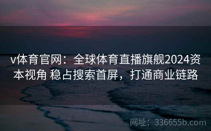 v体育官网：全球体育直播旗舰2024资本视角 稳占搜索首屏，打通商业链路