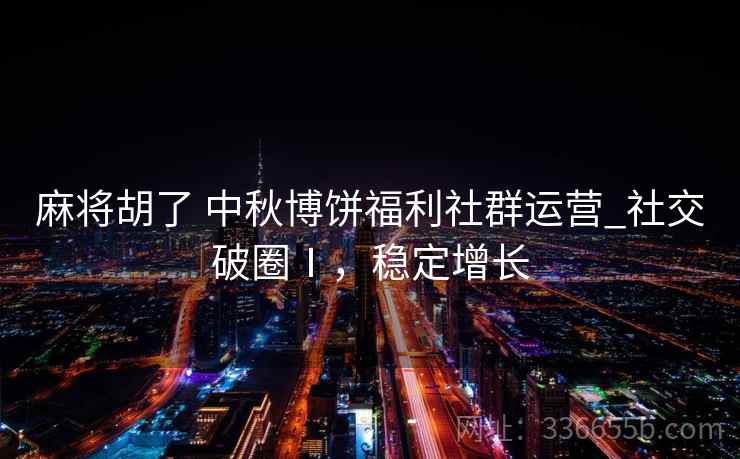 麻将胡了 中秋博饼福利社群运营_社交破圈Ⅰ，稳定增长