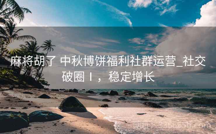麻将胡了 中秋博饼福利社群运营_社交破圈Ⅰ,稳定增长 麻将胡了 中秋博饼福利社群运营_社交破圈Ⅰ,稳定增长