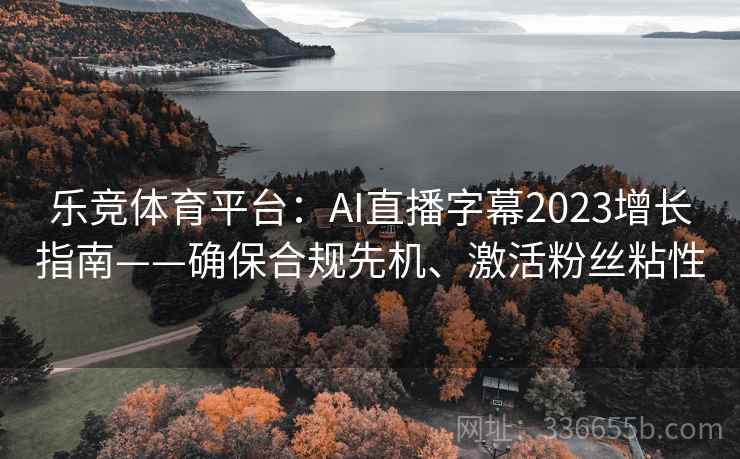 乐竞体育平台:AI直播字幕2023增长指南——确保合规先机、激活粉丝粘性 乐竞体育平台:AI直播字幕2023增长指南——确保合规先机、激活粉丝粘性