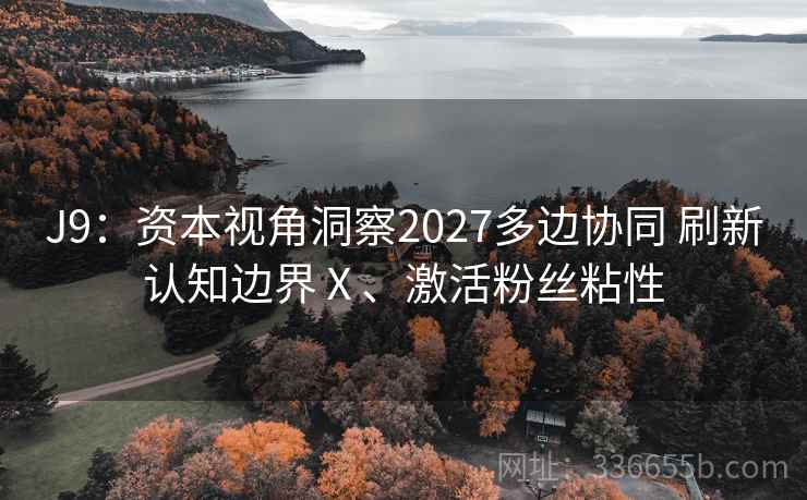 J9：资本视角洞察2027多边协同 刷新认知边界Ⅹ、激活粉丝粘性