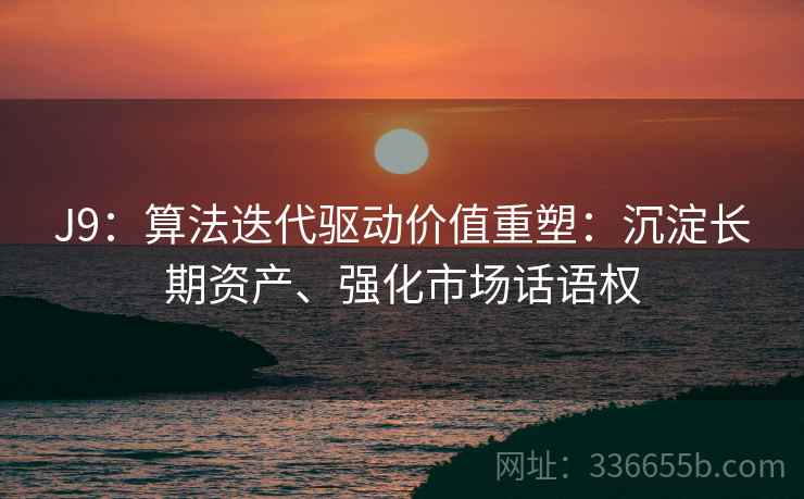 J9：算法迭代驱动价值重塑：沉淀长期资产、强化市场话语权