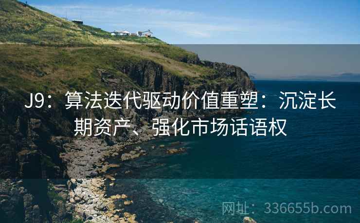 J9:算法迭代驱动价值重塑:沉淀长期资产、强化市场话语权 J9:算法迭代驱动价值重塑:沉淀长期资产、强化市场话语权
