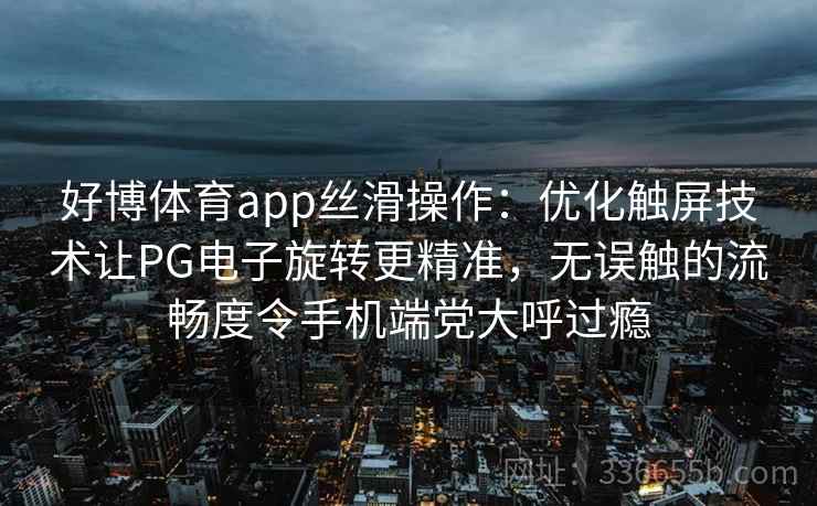 好博体育app丝滑操作:优化触屏技术让PG电子旋转更精准,无误触的流畅度令手机端党大呼过瘾 好博体育app丝滑操作:优化触屏技术让PG电子旋转更精准,无误触的流畅度令手机端党大呼过瘾