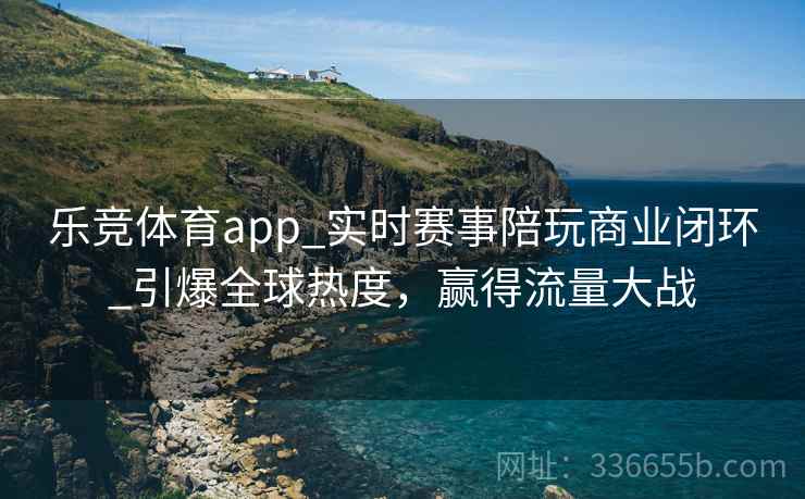 乐竞体育app_实时赛事陪玩商业闭环_引爆全球热度，赢得流量大战